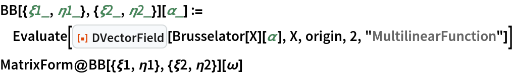 BB[{\[Xi]1_, \[Eta]1_}, {\[Xi]2_, \[Eta]2_}][\[Alpha]_] := Evaluate[
  ResourceFunction["DVectorField"][Brusselator[X][\[Alpha]], X, origin, 2, "MultilinearFunction"]]
MatrixForm@BB[{\[Xi]1, \[Eta]1}, {\[Xi]2, \[Eta]2}][\[Omega]]