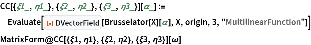 CC[{\[Xi]1_, \[Eta]1_}, {\[Xi]2_, \[Eta]2_}, {\[Xi]3_, \[Eta]3_}][\[Alpha]_] := Evaluate[
  ResourceFunction["DVectorField"][Brusselator[X][\[Alpha]], X, origin, 3, "MultilinearFunction"]]
MatrixForm@
 CC[{\[Xi]1, \[Eta]1}, {\[Xi]2, \[Eta]2}, {\[Xi]3, \[Eta]3}][\[Omega]]