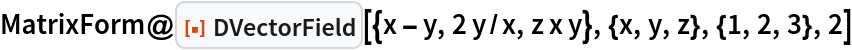MatrixForm@
 ResourceFunction["DVectorField", ResourceVersion->"1.0.0"][{x - y, 2 y/x, z x y}, {x, y, z}, {1, 2, 3}, 2]