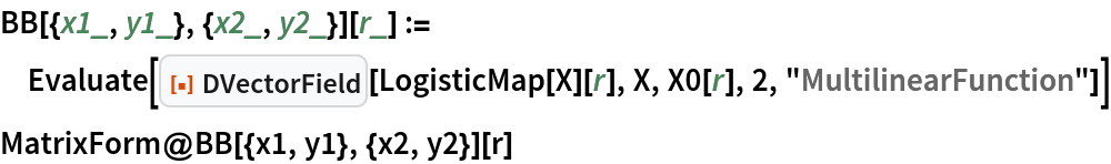 BB[{x1_, y1_}, {x2_, y2_}][r_] := Evaluate[
  ResourceFunction["DVectorField"][LogisticMap[X][r], X, X0[r], 2, "MultilinearFunction"]]
MatrixForm@BB[{x1, y1}, {x2, y2}][r]