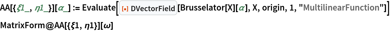 AA[{\[Xi]1_, \[Eta]1_}][\[Alpha]_] := Evaluate[
  ResourceFunction["DVectorField"][Brusselator[X][\[Alpha]], X, origin, 1, "MultilinearFunction"]]
MatrixForm@AA[{\[Xi]1, \[Eta]1}][\[Omega]]