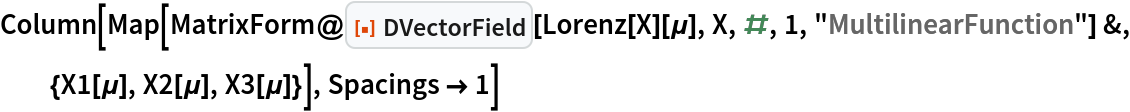 Column[Map[
  MatrixForm@
    ResourceFunction["DVectorField"][Lorenz[X][\[Mu]], X, #, 1, "MultilinearFunction"] &, {X1[\[Mu]], X2[\[Mu]], X3[\[Mu]]}], Spacings -> 1]