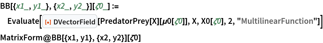 BB[{x1_, y1_}, {x2_, y2_}][\[Zeta]0_] := Evaluate[
  ResourceFunction["DVectorField"][PredatorPrey[X][\[Mu]0[\[Zeta]0]], X, X0[\[Zeta]0], 2, "MultilinearFunction"]]
MatrixForm@BB[{x1, y1}, {x2, y2}][\[Zeta]0]
