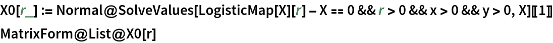 X0[r_] := Normal@SolveValues[
    LogisticMap[X][r] - X == 0 && r > 0 && x > 0 && y > 0, X][[1]]
MatrixForm@List@X0[r]