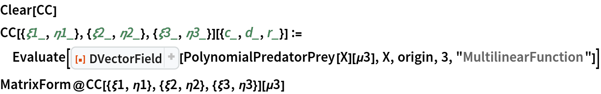 Clear[CC]
CC[{\[Xi]1_, \[Eta]1_}, {\[Xi]2_, \[Eta]2_}, {\[Xi]3_, \[Eta]3_}][{c_,
    d_, r_}] := Evaluate[
  ResourceFunction["DVectorField"][PolynomialPredatorPrey[X][\[Mu]3], X, origin, 3, "MultilinearFunction"]]
MatrixForm@
 CC[{\[Xi]1, \[Eta]1}, {\[Xi]2, \[Eta]2}, {\[Xi]3, \[Eta]3}][\[Mu]3]