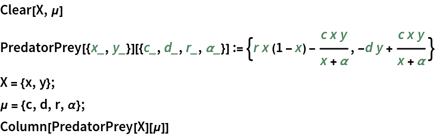 Clear[X, \[Mu]]
PredatorPrey[{x_, y_}][{c_, d_, r_, \[Alpha]_}] := {r x (1 - x) - (
   c x y)/(x + \[Alpha]), -d y + (c x y)/(x + \[Alpha])}
X = {x, y};
\[Mu] = {c, d, r, \[Alpha]};
Column[PredatorPrey[X][\[Mu]]]