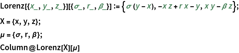 Lorenz[{x_, y_, z_}][{\[Sigma]_, r_, \[Beta]_}] := {\[Sigma] (y - x), -x z + r x - y, x y - \[Beta] z};
X = {x, y, z};
\[Mu] = {\[Sigma], r, \[Beta]};
Column@Lorenz[X][\[Mu]]
