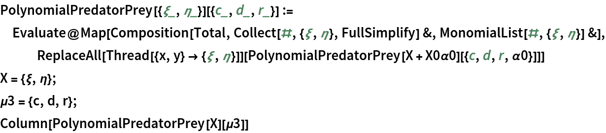 PolynomialPredatorPrey[{\[Xi]_, \[Eta]_}][{c_, d_, r_}] := Evaluate@
  Map[Composition[Total, Collect[#, {\[Xi], \[Eta]}, FullSimplify] &, MonomialList[#, {\[Xi], \[Eta]}] &], ReplaceAll[Thread[{x, y} -> {\[Xi], \[Eta]}]][
    PolynomialPredatorPrey[X + X0\[Alpha]0][{c, d, r, \[Alpha]0}]]]
X = {\[Xi], \[Eta]};
\[Mu]3 = {c, d, r};
Column[PolynomialPredatorPrey[X][\[Mu]3]]