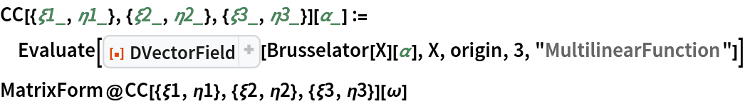 CC[{\[Xi]1_, \[Eta]1_}, {\[Xi]2_, \[Eta]2_}, {\[Xi]3_, \[Eta]3_}][\[Alpha]_] := Evaluate[
  ResourceFunction["DVectorField"][Brusselator[X][\[Alpha]], X, origin, 3, "MultilinearFunction"]]
MatrixForm@
 CC[{\[Xi]1, \[Eta]1}, {\[Xi]2, \[Eta]2}, {\[Xi]3, \[Eta]3}][\[Omega]]