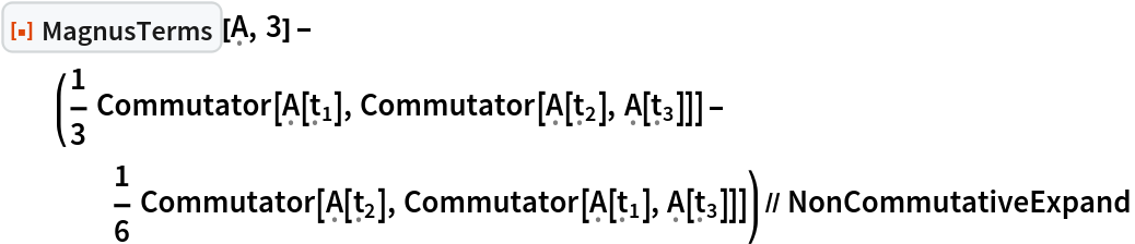 ResourceFunction[
   "MagnusTerms", ResourceSystemBase -> "https://www.wolframcloud.com/obj/resourcesystem/api/1.0"][\[FormalCapitalA], 3] - (1/3 Commutator[\[FormalCapitalA][Subscript[\[FormalT], 1]], Commutator[\[FormalCapitalA][Subscript[\[FormalT], 2]], \[FormalCapitalA][Subscript[\[FormalT], 3]]]] - 1/6 Commutator[\[FormalCapitalA][Subscript[\[FormalT], 2]], Commutator[\[FormalCapitalA][Subscript[\[FormalT], 1]], \[FormalCapitalA][Subscript[\[FormalT], 3]]]]) // NonCommutativeExpand