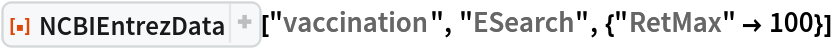ResourceFunction[
 "NCBIEntrezData"]["vaccination", "ESearch", {"RetMax" -> 100}]