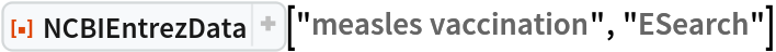 ResourceFunction["NCBIEntrezData"]["measles vaccination", "ESearch"]
