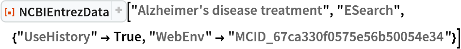 ResourceFunction["NCBIEntrezData", ResourceVersion->"1.1.0"]["Alzheimer's disease treatment", "ESearch", {"UseHistory" -> True, "WebEnv" -> "MCID_67ca330f0575e56b50054e34"}]
