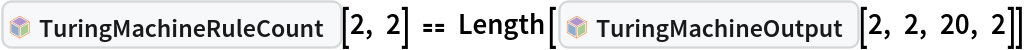 InterpretationBox[FrameBox[TagBox[TooltipBox[PaneBox[GridBox[List[List[GraphicsBox[List[Thickness[0.0025`], List[FaceForm[List[RGBColor[0.9607843137254902`, 0.5058823529411764`, 0.19607843137254902`], Opacity[1.`]]], FilledCurveBox[List[List[List[0, 2, 0], List[0, 1, 0], List[0, 1, 0], List[0, 1, 0], List[0, 1, 0]], List[List[0, 2, 0], List[0, 1, 0], List[0, 1, 0], List[0, 1, 0], List[0, 1, 0]], List[List[0, 2, 0], List[0, 1, 0], List[0, 1, 0], List[0, 1, 0], List[0, 1, 0], List[0, 1, 0]], List[List[0, 2, 0], List[1, 3, 3], List[0, 1, 0], List[1, 3, 3], List[0, 1, 0], List[1, 3, 3], List[0, 1, 0], List[1, 3, 3], List[1, 3, 3], List[0, 1, 0], List[1, 3, 3], List[0, 1, 0], List[1, 3, 3]]], List[List[List[205.`, 22.863691329956055`], List[205.`, 212.31669425964355`], List[246.01799774169922`, 235.99870109558105`], List[369.0710144042969`, 307.0436840057373`], List[369.0710144042969`, 117.59068870544434`], List[205.`, 22.863691329956055`]], List[List[30.928985595703125`, 307.0436840057373`], List[153.98200225830078`, 235.99870109558105`], List[195.`, 212.31669425964355`], List[195.`, 22.863691329956055`], List[30.928985595703125`, 117.59068870544434`], List[30.928985595703125`, 307.0436840057373`]], List[List[200.`, 410.42970085144043`], List[364.0710144042969`, 315.7036876678467`], List[241.01799774169922`, 244.65868949890137`], List[200.`, 220.97669792175293`], List[158.98200225830078`, 244.65868949890137`], List[35.928985595703125`, 315.7036876678467`], List[200.`, 410.42970085144043`]], List[List[376.5710144042969`, 320.03370475769043`], List[202.5`, 420.53370475769043`], List[200.95300006866455`, 421.42667961120605`], List[199.04699993133545`, 421.42667961120605`], List[197.5`, 420.53370475769043`], List[23.428985595703125`, 320.03370475769043`], List[21.882003784179688`, 319.1406993865967`], List[20.928985595703125`, 317.4896984100342`], List[20.928985595703125`, 315.7036876678467`], List[20.928985595703125`, 114.70369529724121`], List[20.928985595703125`, 112.91769218444824`], List[21.882003784179688`, 111.26669120788574`], List[23.428985595703125`, 110.37369346618652`], List[197.5`, 9.87369155883789`], List[198.27300024032593`, 9.426692008972168`], List[199.13700008392334`, 9.203690528869629`], List[200.`, 9.203690528869629`], List[200.86299991607666`, 9.203690528869629`], List[201.72699999809265`, 9.426692008972168`], List[202.5`, 9.87369155883789`], List[376.5710144042969`, 110.37369346618652`], List[378.1179962158203`, 111.26669120788574`], List[379.0710144042969`, 112.91769218444824`], List[379.0710144042969`, 114.70369529724121`], List[379.0710144042969`, 315.7036876678467`], List[379.0710144042969`, 317.4896984100342`], List[378.1179962158203`, 319.1406993865967`], List[376.5710144042969`, 320.03370475769043`]]]]], List[FaceForm[List[RGBColor[0.5529411764705883`, 0.6745098039215687`, 0.8117647058823529`], Opacity[1.`]]], FilledCurveBox[List[List[List[0, 2, 0], List[0, 1, 0], List[0, 1, 0], List[0, 1, 0]]], List[List[List[44.92900085449219`, 282.59088134765625`], List[181.00001525878906`, 204.0298843383789`], List[181.00001525878906`, 46.90887451171875`], List[44.92900085449219`, 125.46986389160156`], List[44.92900085449219`, 282.59088134765625`]]]]], List[FaceForm[List[RGBColor[0.6627450980392157`, 0.803921568627451`, 0.5686274509803921`], Opacity[1.`]]], FilledCurveBox[List[List[List[0, 2, 0], List[0, 1, 0], List[0, 1, 0], List[0, 1, 0]]], List[List[List[355.0710144042969`, 282.59088134765625`], List[355.0710144042969`, 125.46986389160156`], List[219.`, 46.90887451171875`], List[219.`, 204.0298843383789`], List[355.0710144042969`, 282.59088134765625`]]]]], List[FaceForm[List[RGBColor[0.6901960784313725`, 0.5882352941176471`, 0.8117647058823529`], Opacity[1.`]]], FilledCurveBox[List[List[List[0, 2, 0], List[0, 1, 0], List[0, 1, 0], List[0, 1, 0]]], List[List[List[200.`, 394.0606994628906`], List[336.0710144042969`, 315.4997024536133`], List[200.`, 236.93968200683594`], List[63.928985595703125`, 315.4997024536133`], List[200.`, 394.0606994628906`]]]]]], List[Rule[BaselinePosition, Scaled[0.15`]], Rule[ImageSize, 10], Rule[ImageSize, 15]]], StyleBox[RowBox[List["TuringMachineRuleCount", " "]], Rule[ShowAutoStyles, False], Rule[ShowStringCharacters, False], Rule[FontSize, Times[0.9`, Inherited]], Rule[FontColor, GrayLevel[0.1`]]]]], Rule[GridBoxSpacings, List[Rule["Columns", List[List[0.25`]]]]]], Rule[Alignment, List[Left, Baseline]], Rule[BaselinePosition, Baseline], Rule[FrameMargins, List[List[3, 0], List[0, 0]]], Rule[BaseStyle, List[Rule[LineSpacing, List[0, 0]], Rule[LineBreakWithin, False]]]], RowBox[List["PacletSymbol", "[", RowBox[List["\"WolframInstitute/TuringMachine\"", ",", "\"WolframInstitute`TuringMachine`TuringMachineRuleCount\""]], "]"]], Rule[TooltipStyle, List[Rule[ShowAutoStyles, True], Rule[ShowStringCharacters, True]]]], Function[Annotation[Slot[1], Style[Defer[PacletSymbol["WolframInstitute/TuringMachine", "WolframInstitute`TuringMachine`TuringMachineRuleCount"]], Rule[ShowStringCharacters, True]], "Tooltip"]]], Rule[Background, RGBColor[0.968`, 0.976`, 0.984`]], Rule[BaselinePosition, Baseline], Rule[DefaultBaseStyle, List[]], Rule[FrameMargins, List[List[0, 0], List[1, 1]]], Rule[FrameStyle, RGBColor[0.831`, 0.847`, 0.85`]], Rule[RoundingRadius, 4]], PacletSymbol["WolframInstitute/TuringMachine", "WolframInstitute`TuringMachine`TuringMachineRuleCount"], Rule[Selectable, False], Rule[SelectWithContents, True], Rule[BoxID, "PacletSymbolBox"]][2, 2] == Length[InterpretationBox[FrameBox[TagBox[TooltipBox[PaneBox[GridBox[List[List[GraphicsBox[List[Thickness[0.0025`], List[FaceForm[List[RGBColor[0.9607843137254902`, 0.5058823529411764`, 0.19607843137254902`], Opacity[1.`]]], FilledCurveBox[List[List[List[0, 2, 0], List[0, 1, 0], List[0, 1, 0], List[0, 1, 0], List[0, 1, 0]], List[List[0, 2, 0], List[0, 1, 0], List[0, 1, 0], List[0, 1, 0], List[0, 1, 0]], List[List[0, 2, 0], List[0, 1, 0], List[0, 1, 0], List[0, 1, 0], List[0, 1, 0], List[0, 1, 0]], List[List[0, 2, 0], List[1, 3, 3], List[0, 1, 0], List[1, 3, 3], List[0, 1, 0], List[1, 3, 3], List[0, 1, 0], List[1, 3, 3], List[1, 3, 3], List[0, 1, 0], List[1, 3, 3], List[0, 1, 0], List[1, 3, 3]]], List[List[List[205.`, 22.863691329956055`], List[205.`, 212.31669425964355`], List[246.01799774169922`, 235.99870109558105`], List[369.0710144042969`, 307.0436840057373`], List[369.0710144042969`, 117.59068870544434`], List[205.`, 22.863691329956055`]], List[List[30.928985595703125`, 307.0436840057373`], List[153.98200225830078`, 235.99870109558105`], List[195.`, 212.31669425964355`], List[195.`, 22.863691329956055`], List[30.928985595703125`, 117.59068870544434`], List[30.928985595703125`, 307.0436840057373`]], List[List[200.`, 410.42970085144043`], List[364.0710144042969`, 315.7036876678467`], List[241.01799774169922`, 244.65868949890137`], List[200.`, 220.97669792175293`], List[158.98200225830078`, 244.65868949890137`], List[35.928985595703125`, 315.7036876678467`], List[200.`, 410.42970085144043`]], List[List[376.5710144042969`, 320.03370475769043`], List[202.5`, 420.53370475769043`], List[200.95300006866455`, 421.42667961120605`], List[199.04699993133545`, 421.42667961120605`], List[197.5`, 420.53370475769043`], List[23.428985595703125`, 320.03370475769043`], List[21.882003784179688`, 319.1406993865967`], List[20.928985595703125`, 317.4896984100342`], List[20.928985595703125`, 315.7036876678467`], List[20.928985595703125`, 114.70369529724121`], List[20.928985595703125`, 112.91769218444824`], List[21.882003784179688`, 111.26669120788574`], List[23.428985595703125`, 110.37369346618652`], List[197.5`, 9.87369155883789`], List[198.27300024032593`, 9.426692008972168`], List[199.13700008392334`, 9.203690528869629`], List[200.`, 9.203690528869629`], List[200.86299991607666`, 9.203690528869629`], List[201.72699999809265`, 9.426692008972168`], List[202.5`, 9.87369155883789`], List[376.5710144042969`, 110.37369346618652`], List[378.1179962158203`, 111.26669120788574`], List[379.0710144042969`, 112.91769218444824`], List[379.0710144042969`, 114.70369529724121`], List[379.0710144042969`, 315.7036876678467`], List[379.0710144042969`, 317.4896984100342`], List[378.1179962158203`, 319.1406993865967`], List[376.5710144042969`, 320.03370475769043`]]]]], List[FaceForm[List[RGBColor[0.5529411764705883`, 0.6745098039215687`, 0.8117647058823529`], Opacity[1.`]]], FilledCurveBox[List[List[List[0, 2, 0], List[0, 1, 0], List[0, 1, 0], List[0, 1, 0]]], List[List[List[44.92900085449219`, 282.59088134765625`], List[181.00001525878906`, 204.0298843383789`], List[181.00001525878906`, 46.90887451171875`], List[44.92900085449219`, 125.46986389160156`], List[44.92900085449219`, 282.59088134765625`]]]]], List[FaceForm[List[RGBColor[0.6627450980392157`, 0.803921568627451`, 0.5686274509803921`], Opacity[1.`]]], FilledCurveBox[List[List[List[0, 2, 0], List[0, 1, 0], List[0, 1, 0], List[0, 1, 0]]], List[List[List[355.0710144042969`, 282.59088134765625`], List[355.0710144042969`, 125.46986389160156`], List[219.`, 46.90887451171875`], List[219.`, 204.0298843383789`], List[355.0710144042969`, 282.59088134765625`]]]]], List[FaceForm[List[RGBColor[0.6901960784313725`, 0.5882352941176471`, 0.8117647058823529`], Opacity[1.`]]], FilledCurveBox[List[List[List[0, 2, 0], List[0, 1, 0], List[0, 1, 0], List[0, 1, 0]]], List[List[List[200.`, 394.0606994628906`], List[336.0710144042969`, 315.4997024536133`], List[200.`, 236.93968200683594`], List[63.928985595703125`, 315.4997024536133`], List[200.`, 394.0606994628906`]]]]]], List[Rule[BaselinePosition, Scaled[0.15`]], Rule[ImageSize, 10], Rule[ImageSize, 15]]], StyleBox[RowBox[List["TuringMachineOutput", " "]], Rule[ShowAutoStyles, False], Rule[ShowStringCharacters, False], Rule[FontSize, Times[0.9`, Inherited]], Rule[FontColor, GrayLevel[0.1`]]]]], Rule[GridBoxSpacings, List[Rule["Columns", List[List[0.25`]]]]]], Rule[Alignment, List[Left, Baseline]], Rule[BaselinePosition, Baseline], Rule[FrameMargins, List[List[3, 0], List[0, 0]]], Rule[BaseStyle, List[Rule[LineSpacing, List[0, 0]], Rule[LineBreakWithin, False]]]], RowBox[List["PacletSymbol", "[", RowBox[List["\"WolframInstitute/TuringMachine\"", ",", "\"WolframInstitute`TuringMachine`TuringMachineOutput\""]], "]"]], Rule[TooltipStyle, List[Rule[ShowAutoStyles, True], Rule[ShowStringCharacters, True]]]], Function[Annotation[Slot[1], Style[Defer[PacletSymbol["WolframInstitute/TuringMachine", "WolframInstitute`TuringMachine`TuringMachineOutput"]], Rule[ShowStringCharacters, True]], "Tooltip"]]], Rule[Background, RGBColor[0.968`, 0.976`, 0.984`]], Rule[BaselinePosition, Baseline], Rule[DefaultBaseStyle, List[]], Rule[FrameMargins, List[List[0, 0], List[1, 1]]], Rule[FrameStyle, RGBColor[0.831`, 0.847`, 0.85`]], Rule[RoundingRadius, 4]], PacletSymbol["WolframInstitute/TuringMachine", "WolframInstitute`TuringMachine`TuringMachineOutput"], Rule[Selectable, False], Rule[SelectWithContents, True], Rule[BoxID, "PacletSymbolBox"]][2, 2, 20, 2]]