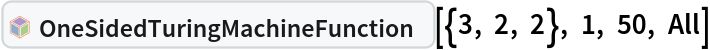InterpretationBox[FrameBox[TagBox[TooltipBox[PaneBox[GridBox[List[List[GraphicsBox[List[Thickness[0.0025`], List[FaceForm[List[RGBColor[0.9607843137254902`, 0.5058823529411764`, 0.19607843137254902`], Opacity[1.`]]], FilledCurveBox[List[List[List[0, 2, 0], List[0, 1, 0], List[0, 1, 0], List[0, 1, 0], List[0, 1, 0]], List[List[0, 2, 0], List[0, 1, 0], List[0, 1, 0], List[0, 1, 0], List[0, 1, 0]], List[List[0, 2, 0], List[0, 1, 0], List[0, 1, 0], List[0, 1, 0], List[0, 1, 0], List[0, 1, 0]], List[List[0, 2, 0], List[1, 3, 3], List[0, 1, 0], List[1, 3, 3], List[0, 1, 0], List[1, 3, 3], List[0, 1, 0], List[1, 3, 3], List[1, 3, 3], List[0, 1, 0], List[1, 3, 3], List[0, 1, 0], List[1, 3, 3]]], List[List[List[205.`, 22.863691329956055`], List[205.`, 212.31669425964355`], List[246.01799774169922`, 235.99870109558105`], List[369.0710144042969`, 307.0436840057373`], List[369.0710144042969`, 117.59068870544434`], List[205.`, 22.863691329956055`]], List[List[30.928985595703125`, 307.0436840057373`], List[153.98200225830078`, 235.99870109558105`], List[195.`, 212.31669425964355`], List[195.`, 22.863691329956055`], List[30.928985595703125`, 117.59068870544434`], List[30.928985595703125`, 307.0436840057373`]], List[List[200.`, 410.42970085144043`], List[364.0710144042969`, 315.7036876678467`], List[241.01799774169922`, 244.65868949890137`], List[200.`, 220.97669792175293`], List[158.98200225830078`, 244.65868949890137`], List[35.928985595703125`, 315.7036876678467`], List[200.`, 410.42970085144043`]], List[List[376.5710144042969`, 320.03370475769043`], List[202.5`, 420.53370475769043`], List[200.95300006866455`, 421.42667961120605`], List[199.04699993133545`, 421.42667961120605`], List[197.5`, 420.53370475769043`], List[23.428985595703125`, 320.03370475769043`], List[21.882003784179688`, 319.1406993865967`], List[20.928985595703125`, 317.4896984100342`], List[20.928985595703125`, 315.7036876678467`], List[20.928985595703125`, 114.70369529724121`], List[20.928985595703125`, 112.91769218444824`], List[21.882003784179688`, 111.26669120788574`], List[23.428985595703125`, 110.37369346618652`], List[197.5`, 9.87369155883789`], List[198.27300024032593`, 9.426692008972168`], List[199.13700008392334`, 9.203690528869629`], List[200.`, 9.203690528869629`], List[200.86299991607666`, 9.203690528869629`], List[201.72699999809265`, 9.426692008972168`], List[202.5`, 9.87369155883789`], List[376.5710144042969`, 110.37369346618652`], List[378.1179962158203`, 111.26669120788574`], List[379.0710144042969`, 112.91769218444824`], List[379.0710144042969`, 114.70369529724121`], List[379.0710144042969`, 315.7036876678467`], List[379.0710144042969`, 317.4896984100342`], List[378.1179962158203`, 319.1406993865967`], List[376.5710144042969`, 320.03370475769043`]]]]], List[FaceForm[List[RGBColor[0.5529411764705883`, 0.6745098039215687`, 0.8117647058823529`], Opacity[1.`]]], FilledCurveBox[List[List[List[0, 2, 0], List[0, 1, 0], List[0, 1, 0], List[0, 1, 0]]], List[List[List[44.92900085449219`, 282.59088134765625`], List[181.00001525878906`, 204.0298843383789`], List[181.00001525878906`, 46.90887451171875`], List[44.92900085449219`, 125.46986389160156`], List[44.92900085449219`, 282.59088134765625`]]]]], List[FaceForm[List[RGBColor[0.6627450980392157`, 0.803921568627451`, 0.5686274509803921`], Opacity[1.`]]], FilledCurveBox[List[List[List[0, 2, 0], List[0, 1, 0], List[0, 1, 0], List[0, 1, 0]]], List[List[List[355.0710144042969`, 282.59088134765625`], List[355.0710144042969`, 125.46986389160156`], List[219.`, 46.90887451171875`], List[219.`, 204.0298843383789`], List[355.0710144042969`, 282.59088134765625`]]]]], List[FaceForm[List[RGBColor[0.6901960784313725`, 0.5882352941176471`, 0.8117647058823529`], Opacity[1.`]]], FilledCurveBox[List[List[List[0, 2, 0], List[0, 1, 0], List[0, 1, 0], List[0, 1, 0]]], List[List[List[200.`, 394.0606994628906`], List[336.0710144042969`, 315.4997024536133`], List[200.`, 236.93968200683594`], List[63.928985595703125`, 315.4997024536133`], List[200.`, 394.0606994628906`]]]]]], List[Rule[BaselinePosition, Scaled[0.15`]], Rule[ImageSize, 10], Rule[ImageSize, 15]]], StyleBox[RowBox[List["OneSidedTuringMachineFunction", " "]], Rule[ShowAutoStyles, False], Rule[ShowStringCharacters, False], Rule[FontSize, Times[0.9`, Inherited]], Rule[FontColor, GrayLevel[0.1`]]]]], Rule[GridBoxSpacings, List[Rule["Columns", List[List[0.25`]]]]]], Rule[Alignment, List[Left, Baseline]], Rule[BaselinePosition, Baseline], Rule[FrameMargins, List[List[3, 0], List[0, 0]]], Rule[BaseStyle, List[Rule[LineSpacing, List[0, 0]], Rule[LineBreakWithin, False]]]], RowBox[List["PacletSymbol", "[", RowBox[List["\"WolframInstitute/TuringMachine\"", ",", "\"WolframInstitute`TuringMachine`OneSidedTuringMachineFunction\""]], "]"]], Rule[TooltipStyle, List[Rule[ShowAutoStyles, True], Rule[ShowStringCharacters, True]]]], Function[Annotation[Slot[1], Style[Defer[PacletSymbol["WolframInstitute/TuringMachine", "WolframInstitute`TuringMachine`OneSidedTuringMachineFunction"]], Rule[ShowStringCharacters, True]], "Tooltip"]]], Rule[Background, RGBColor[0.968`, 0.976`, 0.984`]], Rule[BaselinePosition, Baseline], Rule[DefaultBaseStyle, List[]], Rule[FrameMargins, List[List[0, 0], List[1, 1]]], Rule[FrameStyle, RGBColor[0.831`, 0.847`, 0.85`]], Rule[RoundingRadius, 4]], PacletSymbol["WolframInstitute/TuringMachine", "WolframInstitute`TuringMachine`OneSidedTuringMachineFunction"], Rule[Selectable, False], Rule[SelectWithContents, True], Rule[BoxID, "PacletSymbolBox"]][{3, 2, 2}, 1, 50, All]