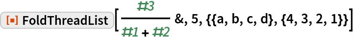 ResourceFunction[
 "FoldThreadList"][#3/(#1 + #2) &, 5, {{a, b, c, d}, {4, 3, 2, 1}}]