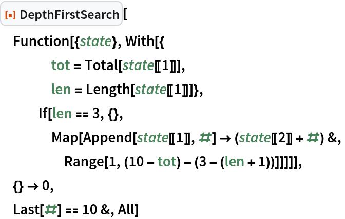 ResourceFunction["DepthFirstSearch"][
 Function[{state}, With[{
    tot = Total[state[[1]]],
    len = Length[state[[1]]]},
   If[len == 3, {},
    Map[Append[state[[1]], #] -> (state[[2]] + #) &,
     Range[1, (10 - tot) - (3 - (len + 1))]]]]],
 {} -> 0,
 Last[#] == 10 &, All]