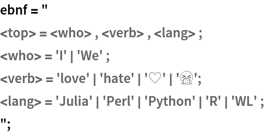 ebnf = "
<top> = <who> , <verb> , <lang> ;
<who> = 'I' | 'We' ;
<verb> = 'love' | 'hate' | '♥️' | '🤮';
<lang> = 'Julia' | 'Perl' | 'Python' | 'R' | 'WL' ; 
";