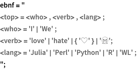 ebnf = "
<top> = <who> , <verb> , <lang> ;
<who> = 'I' | 'We' ;
<verb> = 'love' | 'hate' | { '♥️' } | '🤮';
<lang> = 'Julia' | 'Perl' | 'Python' | 'R' | 'WL' ; 
";