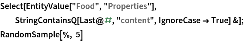 Select[EntityValue["Food", "Properties"], StringContainsQ[Last@#, "content", IgnoreCase -> True] &];
RandomSample[%, 5]