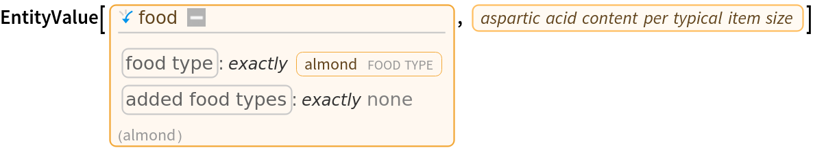 EntityValue[Entity[
 "Food", {EntityProperty["Food", "FoodType"] -> ContainsExactly[{
Entity["FoodType", "Almond"]}], EntityProperty["Food", "AddedFoodTypes"] -> ContainsExactly[{}]}], EntityProperty["Food", "AsparticAcidContentPerItem"]]