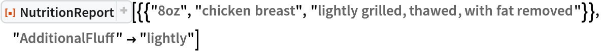 ResourceFunction[
 "NutritionReport", ResourceSystemBase -> "https://www.wolframcloud.com/obj/resourcesystem/api/1.0"][{{"8oz", "chicken breast", "lightly grilled, thawed, with fat removed"}}, "AdditionalFluff" -> "lightly"]