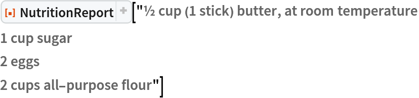 ResourceFunction[
 "NutritionReport", ResourceSystemBase -> "https://www.wolframcloud.com/obj/resourcesystem/api/1.0"]["½ cup (1 stick) butter, at room temperature
1 cup sugar
2 eggs
2 cups all-purpose flour"]