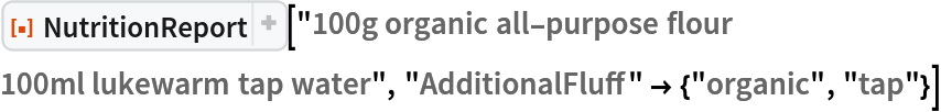 ResourceFunction[
 "NutritionReport", ResourceSystemBase -> "https://www.wolframcloud.com/obj/resourcesystem/api/1.0"]["100g organic all-purpose flour
100ml lukewarm tap water", "AdditionalFluff" -> {"organic", "tap"}]