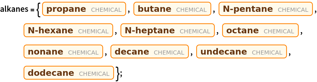 alkanes = {Entity["Chemical", "Propane"], Entity["Chemical", "Butane"], Entity["Chemical", "Pentane"], Entity["Chemical", "Hexane"], Entity["Chemical", "Heptane"], Entity["Chemical", "Octane"], Entity["Chemical", "Nonane"], Entity["Chemical", "Decane"], Entity["Chemical", "Undecane"], Entity["Chemical", "Dodecane"]};