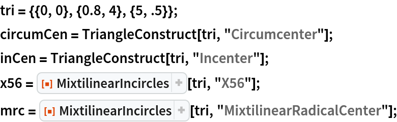 tri = {{0, 0}, {0.8, 4}, {5, .5}};
circumCen = TriangleConstruct[tri, "Circumcenter"];
inCen = TriangleConstruct[tri, "Incenter"];
x56 = ResourceFunction["MixtilinearIncircles"][tri, "X56"];
mrc = ResourceFunction["MixtilinearIncircles"][tri, "MixtilinearRadicalCenter"];