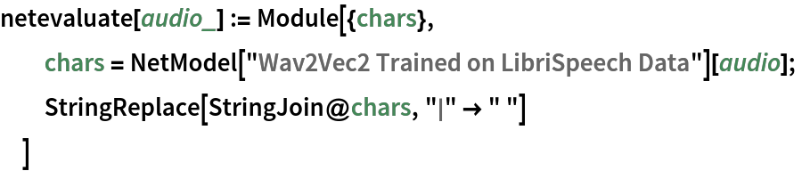 netevaluate[audio_] := Module[{chars},
  chars = NetModel["Wav2Vec2 Trained on LibriSpeech Data"][audio];
  StringReplace[StringJoin@chars, "|" -> " "]
  ]