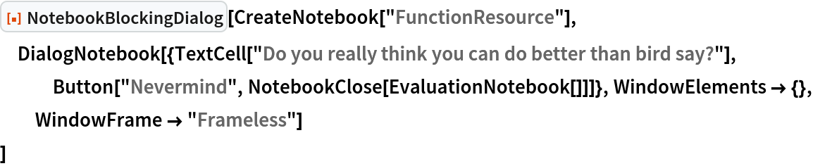 ResourceFunction["NotebookBlockingDialog"][
 CreateNotebook["FunctionResource"], DialogNotebook[{TextCell[
    "Do you really think you can do better than bird say?"], Button["Nevermind", NotebookClose[EvaluationNotebook[]]]}, WindowElements -> {}, WindowFrame -> "Frameless"]
 ]