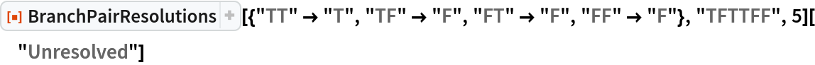 ResourceFunction[
  "BranchPairResolutions"][{"TT" -> "T", "TF" -> "F", "FT" -> "F", "FF" -> "F"}, "TFTTFF", 5]["Unresolved"]
