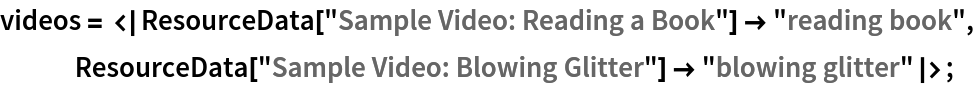 videos = <|
   ResourceData["Sample Video: Reading a Book"] -> "reading book", ResourceData["Sample Video: Blowing Glitter"] -> "blowing glitter"|>;