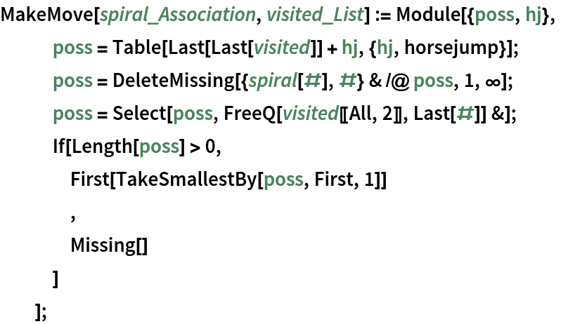 MakeMove[spiral_Association, visited_List] := Module[{poss, hj},
   poss = Table[Last[Last[visited]] + hj, {hj, horsejump}];
   poss = DeleteMissing[{spiral[#], #} & /@ poss, 1, \[Infinity]];
   poss = Select[poss, FreeQ[visited[[All, 2]], Last[#]] &];
   If[Length[poss] > 0,
    First[TakeSmallestBy[poss, First, 1]]
    ,
    Missing[]
    ]
   ];