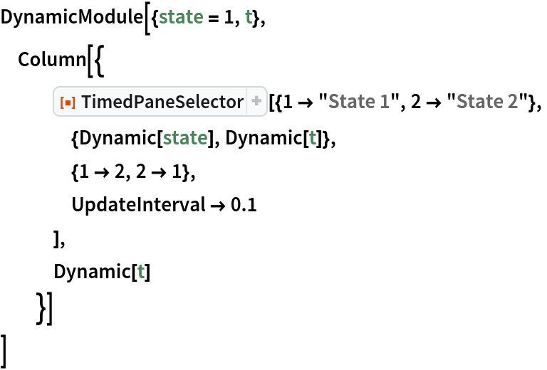 DynamicModule[{state = 1, t},
 Column[{
   ResourceFunction[
    "TimedPaneSelector"][{1 -> "State 1", 2 -> "State 2"},
    {Dynamic[state], Dynamic[t]},
    {1 -> 2, 2 -> 1},
    UpdateInterval -> 0.1
    ],
   Dynamic[t]
   }]
 ]