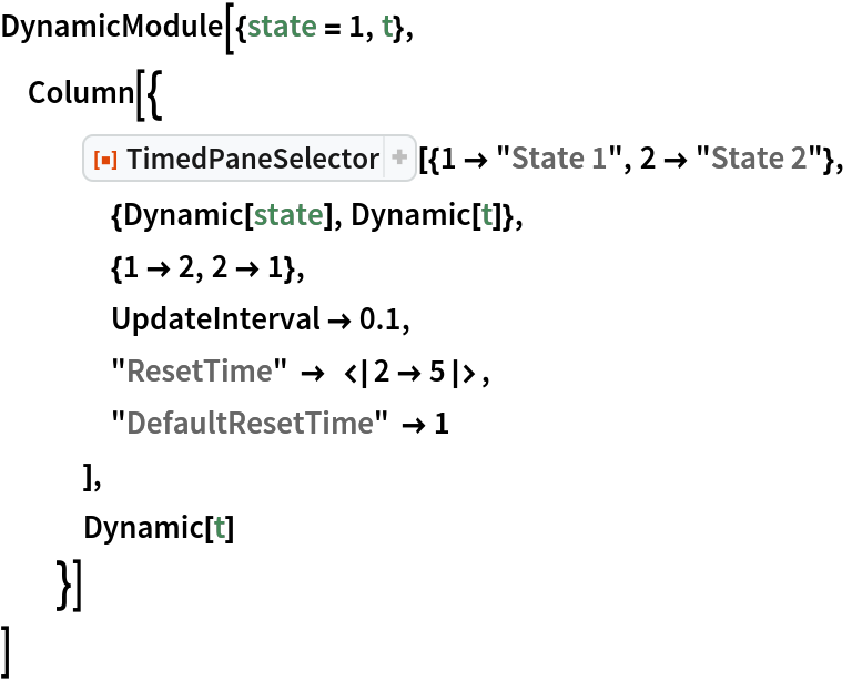 DynamicModule[{state = 1, t},
 Column[{
   ResourceFunction[
    "TimedPaneSelector"][{1 -> "State 1", 2 -> "State 2"},
    {Dynamic[state], Dynamic[t]},
    {1 -> 2, 2 -> 1},
    UpdateInterval -> 0.1,
    "ResetTime" -> <|2 -> 5|>,
    "DefaultResetTime" -> 1
    ],
   Dynamic[t]
   }]
 ]
