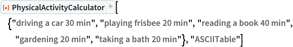 ResourceFunction[
 "PhysicalActivityCalculator"][{"driving a car 30 min", "playing frisbee 20 min", "reading a book 40 min", "gardening 20 min", "taking a bath 20 min"}, "ASCIITable"]