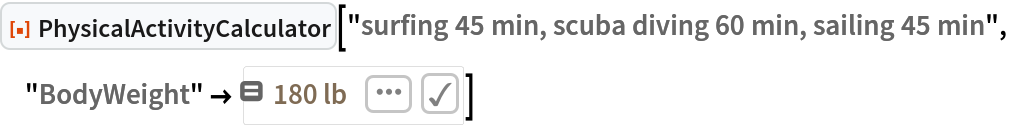 ResourceFunction["PhysicalActivityCalculator", ResourceVersion->"1.0.0"]["surfing 45 min, scuba diving 60 min, sailing 45 min", "BodyWeight" -> Quantity[180, "Pounds"]]