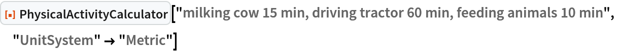 ResourceFunction["PhysicalActivityCalculator", ResourceVersion->"1.0.0"]["milking cow 15 min, driving tractor 60 min, feeding animals 10 min", "UnitSystem" -> "Metric"]