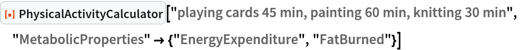 ResourceFunction["PhysicalActivityCalculator", ResourceVersion->"1.0.0"]["playing cards 45 min, painting 60 min, knitting 30 min", "MetabolicProperties" -> {"EnergyExpenditure", "FatBurned"}]