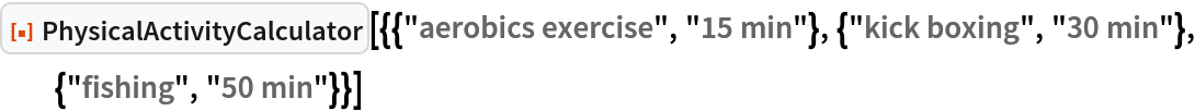 ResourceFunction["PhysicalActivityCalculator", ResourceVersion->"1.0.0"][{{"aerobics exercise", "15 min"}, {"kick boxing", "30 min"}, {"fishing", "50 min"}}]