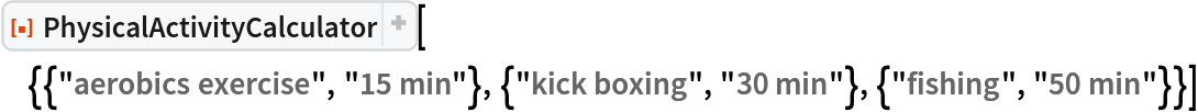 ResourceFunction[
 "PhysicalActivityCalculator"][{{"aerobics exercise", "15 min"}, {"kick boxing", "30 min"}, {"fishing", "50 min"}}]