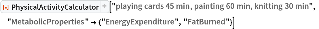 ResourceFunction[
 "PhysicalActivityCalculator"]["playing cards 45 min, painting 60 min, knitting 30 min", "MetabolicProperties" -> {"EnergyExpenditure", "FatBurned"}]