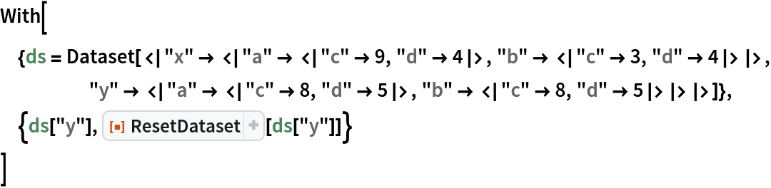 With[{ds = Dataset[<|"x" -> <|"a" -> <|"c" -> 9, "d" -> 4|>, "b" -> <|"c" -> 3, "d" -> 4|>|>, "y" -> <|"a" -> <|"c" -> 8, "d" -> 5|>, "b" -> <|"c" -> 8, "d" -> 5|>|>|>]},
 {ds["y"], ResourceFunction["ResetDataset"][ds["y"]]}
 ]