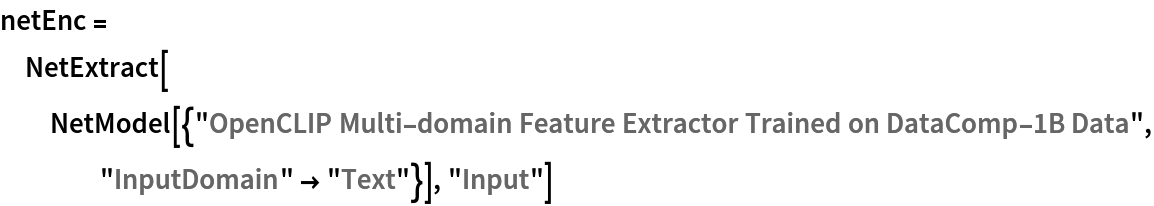 netEnc = NetExtract[
  NetModel[{"OpenCLIP Multi-domain Feature Extractor Trained on DataComp-1B Data", "InputDomain" -> "Text"}], "Input"]