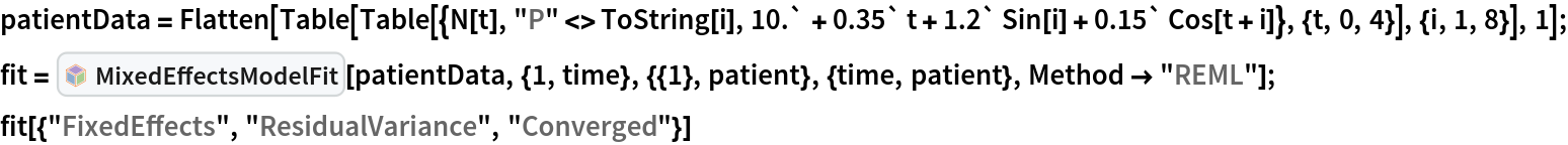 patientData = Flatten[Table[
   Table[{N[t], "P" <> ToString[i], 10.` + 0.35` t + 1.2` Sin[i] + 0.15` Cos[t + i]}, {t, 0, 4}], {i,
     1, 8}], 1]; fit = InterpretationBox[FrameBox[TagBox[TooltipBox[PaneBox[GridBox[List[List[GraphicsBox[List[Thickness[0.0025`], List[FaceForm[List[RGBColor[0.9607843137254902`, 0.5058823529411764`, 0.19607843137254902`], Opacity[1.`]]], FilledCurveBox[List[List[List[0, 2, 0], List[0, 1, 0], List[0, 1, 0], List[0, 1, 0], List[0, 1, 0]], List[List[0, 2, 0], List[0, 1, 0], List[0, 1, 0], List[0, 1, 0], List[0, 1, 0]], List[List[0, 2, 0], List[0, 1, 0], List[0, 1, 0], List[0, 1, 0], List[0, 1, 0], List[0, 1, 0]], List[List[0, 2, 0], List[1, 3, 3], List[0, 1, 0], List[1, 3, 3], List[0, 1, 0], List[1, 3, 3], List[0, 1, 0], List[1, 3, 3], List[1, 3, 3], List[0, 1, 0], List[1, 3, 3], List[0, 1, 0], List[1, 3, 3]]], List[List[List[205.`, 22.863691329956055`], List[205.`, 212.31669425964355`], List[246.01799774169922`, 235.99870109558105`], List[369.0710144042969`, 307.0436840057373`], List[369.0710144042969`, 117.59068870544434`], List[205.`, 22.863691329956055`]], List[List[30.928985595703125`, 307.0436840057373`], List[153.98200225830078`, 235.99870109558105`], List[195.`, 212.31669425964355`], List[195.`, 22.863691329956055`], List[30.928985595703125`, 117.59068870544434`], List[30.928985595703125`, 307.0436840057373`]], List[List[200.`, 410.42970085144043`], List[364.0710144042969`, 315.7036876678467`], List[241.01799774169922`, 244.65868949890137`], List[200.`, 220.97669792175293`], List[158.98200225830078`, 244.65868949890137`], List[35.928985595703125`, 315.7036876678467`], List[200.`, 410.42970085144043`]], List[List[376.5710144042969`, 320.03370475769043`], List[202.5`, 420.53370475769043`], List[200.95300006866455`, 421.42667961120605`], List[199.04699993133545`, 421.42667961120605`], List[197.5`, 420.53370475769043`], List[23.428985595703125`, 320.03370475769043`], List[21.882003784179688`, 319.1406993865967`], List[20.928985595703125`, 317.4896984100342`], List[20.928985595703125`, 315.7036876678467`], List[20.928985595703125`, 114.70369529724121`], List[20.928985595703125`, 112.91769218444824`], List[21.882003784179688`, 111.26669120788574`], List[23.428985595703125`, 110.37369346618652`], List[197.5`, 9.87369155883789`], List[198.27300024032593`, 9.426692008972168`], List[199.13700008392334`, 9.203690528869629`], List[200.`, 9.203690528869629`], List[200.86299991607666`, 9.203690528869629`], List[201.72699999809265`, 9.426692008972168`], List[202.5`, 9.87369155883789`], List[376.5710144042969`, 110.37369346618652`], List[378.1179962158203`, 111.26669120788574`], List[379.0710144042969`, 112.91769218444824`], List[379.0710144042969`, 114.70369529724121`], List[379.0710144042969`, 315.7036876678467`], List[379.0710144042969`, 317.4896984100342`], List[378.1179962158203`, 319.1406993865967`], List[376.5710144042969`, 320.03370475769043`]]]]], List[FaceForm[List[RGBColor[0.5529411764705883`, 0.6745098039215687`, 0.8117647058823529`], Opacity[1.`]]], FilledCurveBox[List[List[List[0, 2, 0], List[0, 1, 0], List[0, 1, 0], List[0, 1, 0]]], List[List[List[44.92900085449219`, 282.59088134765625`], List[181.00001525878906`, 204.0298843383789`], List[181.00001525878906`, 46.90887451171875`], List[44.92900085449219`, 125.46986389160156`], List[44.92900085449219`, 282.59088134765625`]]]]], List[FaceForm[List[RGBColor[0.6627450980392157`, 0.803921568627451`, 0.5686274509803921`], Opacity[1.`]]], FilledCurveBox[List[List[List[0, 2, 0], List[0, 1, 0], List[0, 1, 0], List[0, 1, 0]]], List[List[List[355.0710144042969`, 282.59088134765625`], List[355.0710144042969`, 125.46986389160156`], List[219.`, 46.90887451171875`], List[219.`, 204.0298843383789`], List[355.0710144042969`, 282.59088134765625`]]]]], List[FaceForm[List[RGBColor[0.6901960784313725`, 0.5882352941176471`, 0.8117647058823529`], Opacity[1.`]]], FilledCurveBox[List[List[List[0, 2, 0], List[0, 1, 0], List[0, 1, 0], List[0, 1, 0]]], List[List[List[200.`, 394.0606994628906`], List[336.0710144042969`, 315.4997024536133`], List[200.`, 236.93968200683594`], List[63.928985595703125`, 315.4997024536133`], List[200.`, 394.0606994628906`]]]]]], List[Rule[BaselinePosition, Scaled[0.15`]], Rule[ImageSize, 10], Rule[ImageSize, 15]]], StyleBox[RowBox[List["MixedEffectsModelFit", " "]], Rule[ShowAutoStyles, False], Rule[ShowStringCharacters, False], Rule[FontSize, Times[0.9`, Inherited]], Rule[FontColor, GrayLevel[0.1`]]]]], Rule[GridBoxSpacings, List[Rule["Columns", List[List[0.25`]]]]]], Rule[Alignment, List[Left, Baseline]], Rule[BaselinePosition, Baseline], Rule[FrameMargins, List[List[3, 0], List[0, 0]]], Rule[BaseStyle, List[Rule[LineSpacing, List[0, 0]], Rule[LineBreakWithin, False]]]], RowBox[List["PacletSymbol", "[", RowBox[List["\"MarcoThiel/MMAMixedEffects\"", ",", "\"MarcoThiel`MMAMixedEffects`MixedEffectsModelFit\""]], "]"]], Rule[TooltipStyle, List[Rule[ShowAutoStyles, True], Rule[ShowStringCharacters, True]]]], Function[Annotation[Slot[1], Style[Defer[PacletSymbol["MarcoThiel/MMAMixedEffects", "MarcoThiel`MMAMixedEffects`MixedEffectsModelFit"]], Rule[ShowStringCharacters, True]], "Tooltip"]]], Rule[Background, RGBColor[0.968`, 0.976`, 0.984`]], Rule[BaselinePosition, Baseline], Rule[DefaultBaseStyle, List[]], Rule[FrameMargins, List[List[0, 0], List[1, 1]]], Rule[FrameStyle, RGBColor[0.831`, 0.847`, 0.85`]], Rule[RoundingRadius, 4]], PacletSymbol["MarcoThiel/MMAMixedEffects", "MarcoThiel`MMAMixedEffects`MixedEffectsModelFit"], Rule[Selectable, False], Rule[SelectWithContents, True], Rule[BoxID, "PacletSymbolBox"]][
  patientData, {1, time}, {{1}, patient}, {time, patient}, Method -> "REML"]; fit[{"FixedEffects", "ResidualVariance", "Converged"}]