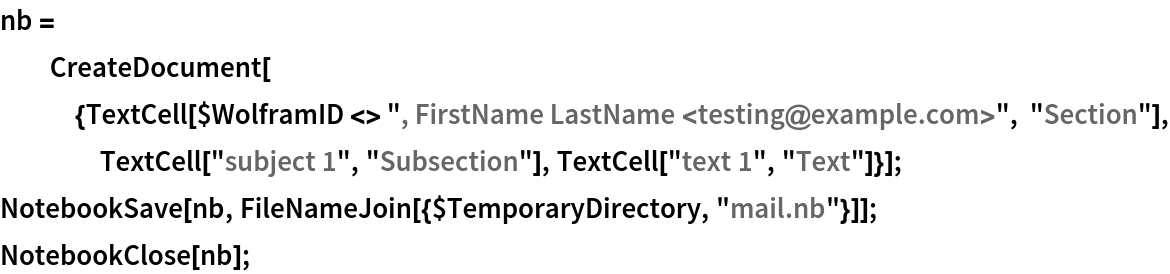 nb = CreateDocument[{TextCell[$WolframID <> ", FirstName LastName <testing@example.com>", "Section"], TextCell["subject 1", "Subsection"], TextCell["text 1", "Text"]}];
NotebookSave[nb, FileNameJoin[{$TemporaryDirectory, "mail.nb"}]];
NotebookClose[nb];