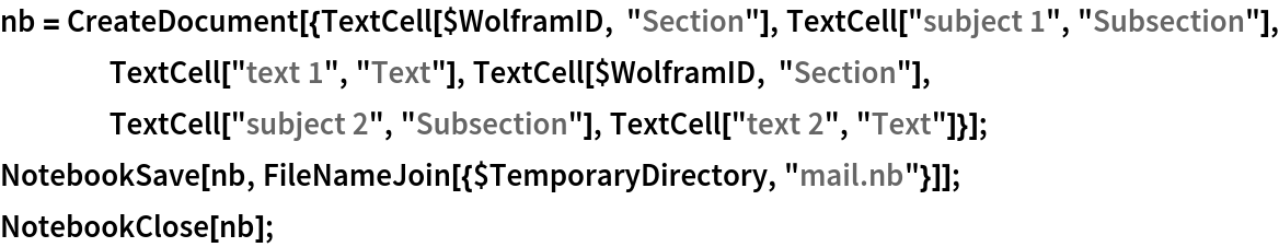 nb = CreateDocument[{TextCell[$WolframID, "Section"], TextCell["subject 1", "Subsection"], TextCell["text 1", "Text"], TextCell[$WolframID, "Section"], TextCell["subject 2", "Subsection"], TextCell["text 2", "Text"]}];
NotebookSave[nb, FileNameJoin[{$TemporaryDirectory, "mail.nb"}]];
NotebookClose[nb];