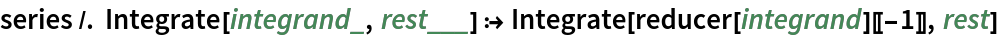series /. Integrate[integrand_, rest___] :> Integrate[reducer[integrand][[-1]], rest]